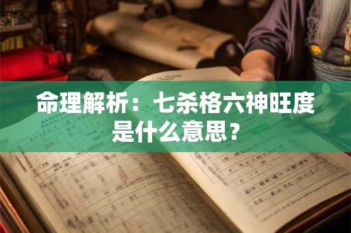 详细阅读:命理解析:七杀格六神旺度是什么意思? 命理解析:七杀格六神旺度是什么意思?