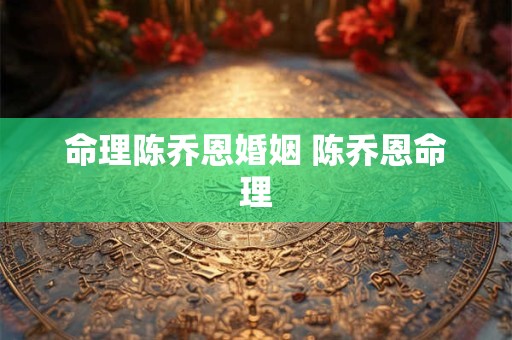 命理陈乔恩婚姻 陈乔恩命理
