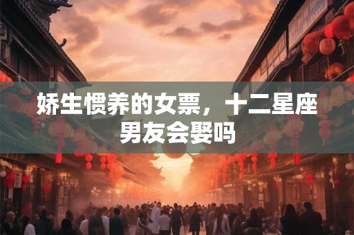 娇生惯养的女票，十二星座男友会娶吗