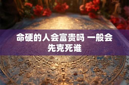 命硬的人会富贵吗 一般会先克死谁