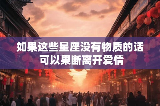 如果这些星座没有物质的话 可以果断离开爱情
