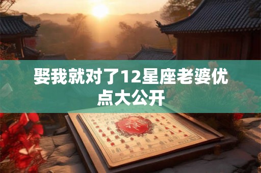 娶我就对了12星座老婆优点大公开