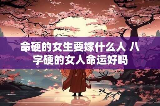 命硬的女生要嫁什么人 八字硬的女人命运好吗