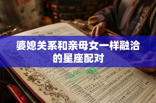 婆媳关系和亲母女一样融洽的星座配对