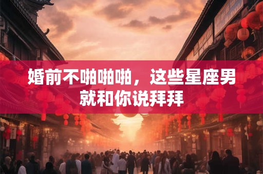 婚前不啪啪啪，这些星座男就和你说拜拜