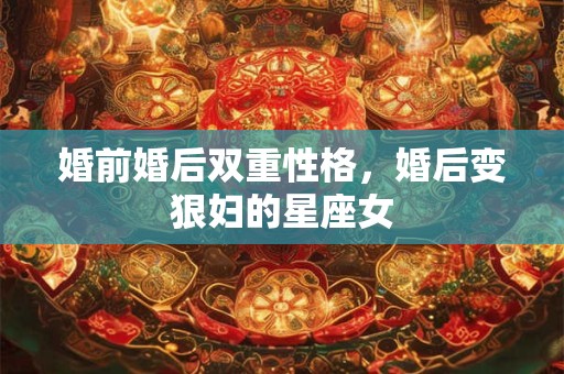 婚前婚后双重性格，婚后变狠妇的星座女
