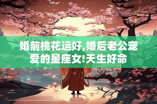 婚前桃花运好,婚后老公宠爱的星座女!天生好命