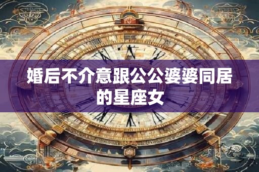 婚后不介意跟公公婆婆同居的星座女