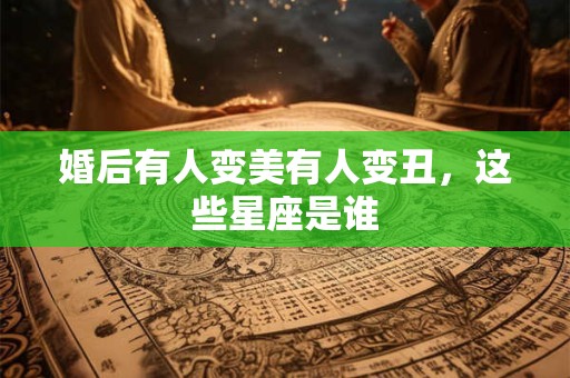 婚后有人变美有人变丑，这些星座是谁