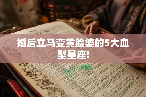 婚后立马变黄脸婆的5大血型星座!