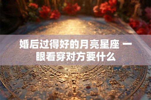 婚后过得好的月亮星座 一眼看穿对方要什么