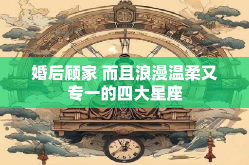 详细阅读:婚后顾家 而且浪漫温柔又专一的四大星座 婚后顾家 而且浪漫温柔又专一的四大星座
