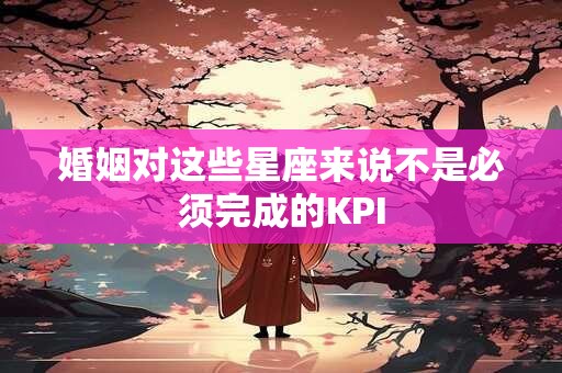 婚姻对这些星座来说不是必须完成的KPI