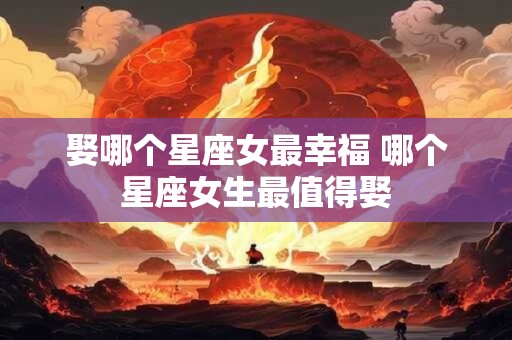 娶哪个星座女最幸福 哪个星座女生最值得娶