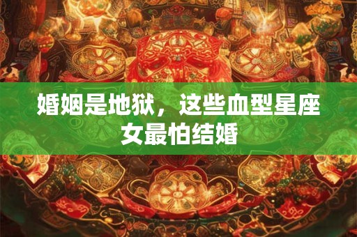 婚姻是地狱，这些血型星座女最怕结婚