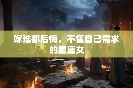 嫁谁都后悔，不懂自己需求的星座女