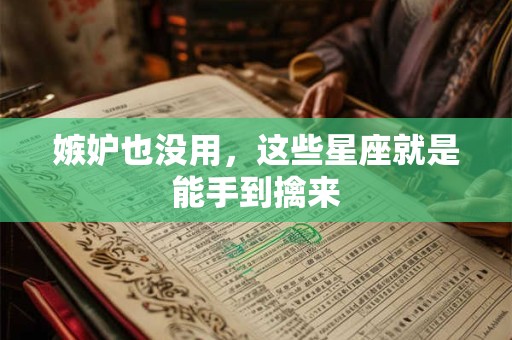 嫉妒也没用，这些星座就是能手到擒来