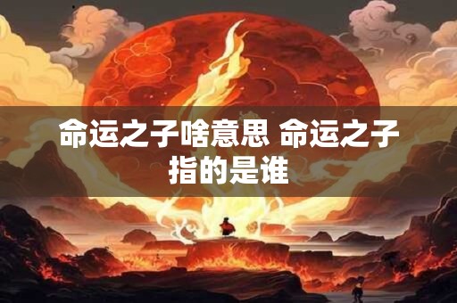 命运之子啥意思 命运之子指的是谁