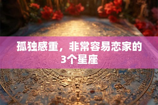 详细阅读:孤独感重,非常容易恋家的3个星座 孤独感重,非常容易恋家的3个星座
