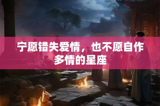 宁愿错失爱情，也不愿自作多情的星座