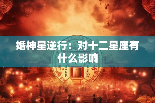 婚神星逆行：对十二星座有什么影响