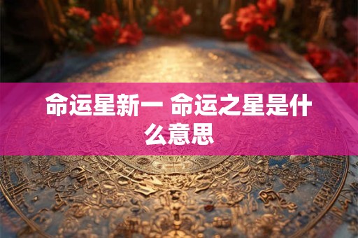 详细阅读:命运星新一 命运之星是什么意思 命运星新一 命运之星是什么意思