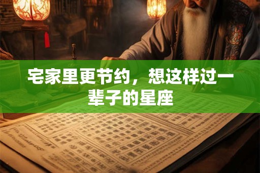 宅家里更节约，想这样过一辈子的星座