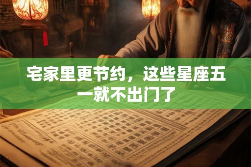 宅家里更节约，这些星座五一就不出门了