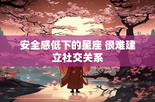 安全感低下的星座 很难建立社交关系