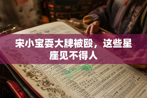 宋小宝耍大牌被殴，这些星座见不得人