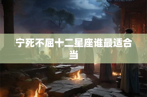 宁死不屈十二星座谁最适合当