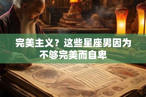 完美主义？这些星座男因为不够完美而自卑