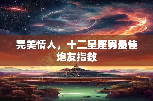 完美情人，十二星座男最佳炮友指数