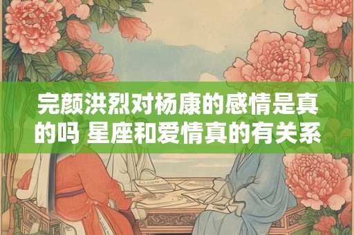 完颜洪烈对杨康的感情是真的吗 星座和爱情真的有关系吗