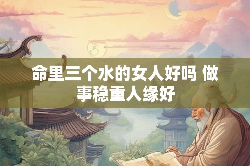 命里三个水的女人好吗 做事稳重人缘好