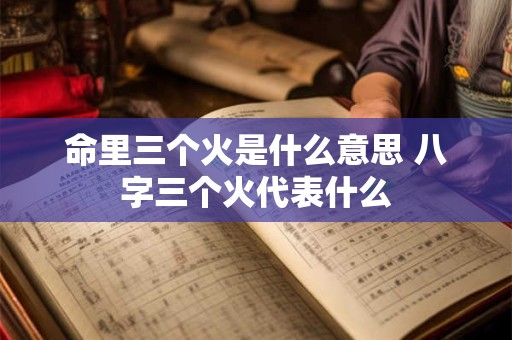 详细阅读:命里三个火是什么意思 八字三个火代表什么 命里三个火是什么意思 八字三个火代表什么