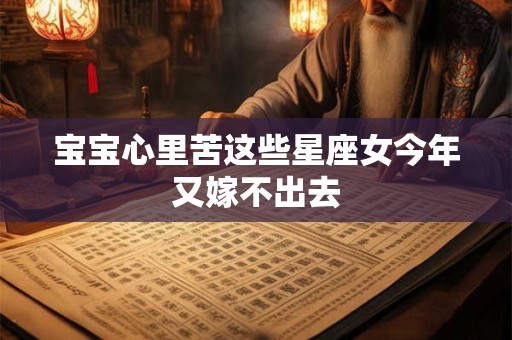 宝宝心里苦这些星座女今年又嫁不出去