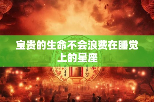宝贵的生命不会浪费在睡觉上的星座