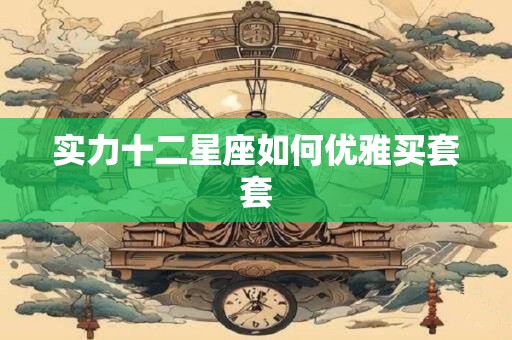 实力十二星座如何优雅买套套