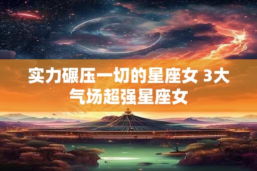 实力碾压一切的星座女 3大气场超强星座女