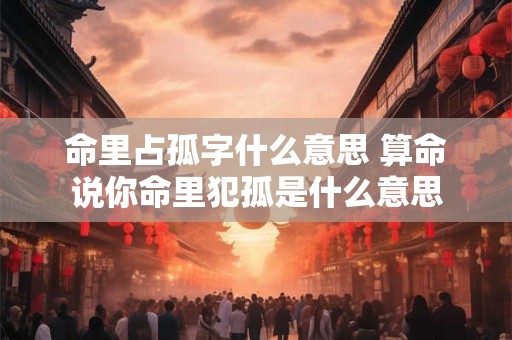 命里占孤字什么意思 算命说你命里犯孤是什么意思