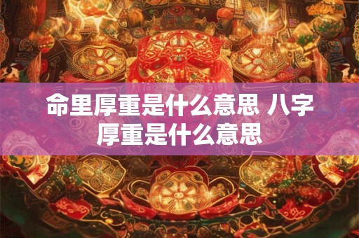 详细阅读:命里厚重是什么意思 八字厚重是什么意思 命里厚重是什么意思 八字厚重是什么意思