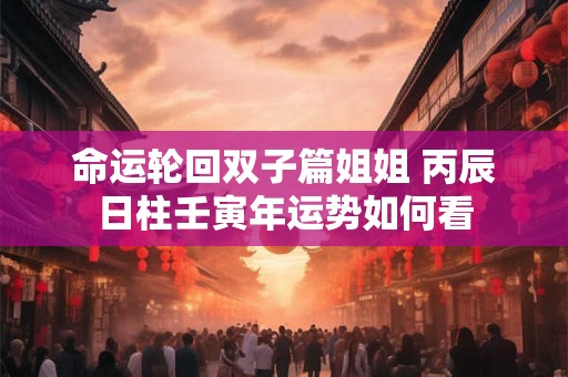 命运轮回双子篇姐姐 丙辰日柱壬寅年运势如何看