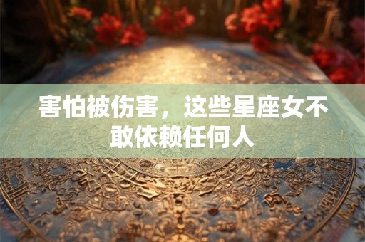 害怕被伤害，这些星座女不敢依赖任何人
