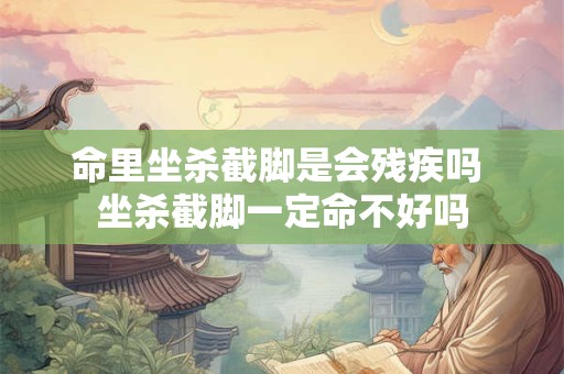 命里坐杀截脚是会残疾吗 坐杀截脚一定命不好吗