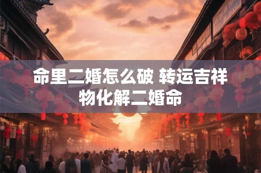命里二婚怎么破 转运吉祥物化解二婚命