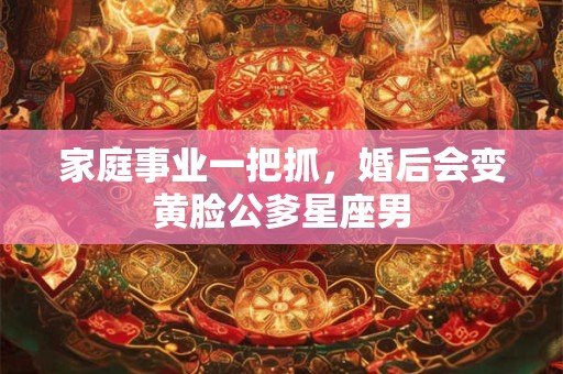 家庭事业一把抓，婚后会变黄脸公爹星座男