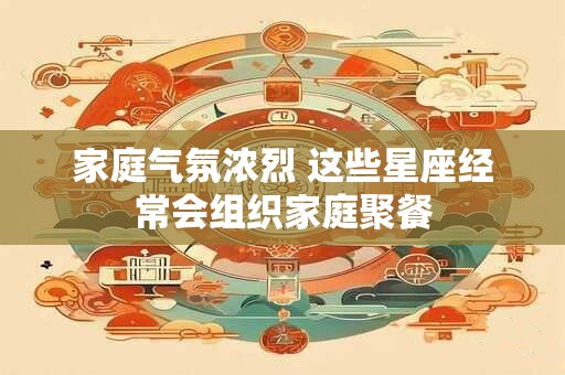 家庭气氛浓烈 这些星座经常会组织家庭聚餐