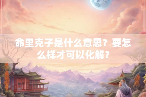 命里克子是什么意思？要怎么样才可以化解？