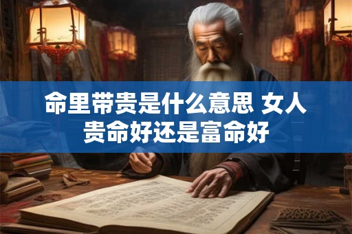 命里带贵是什么意思 女人贵命好还是富命好